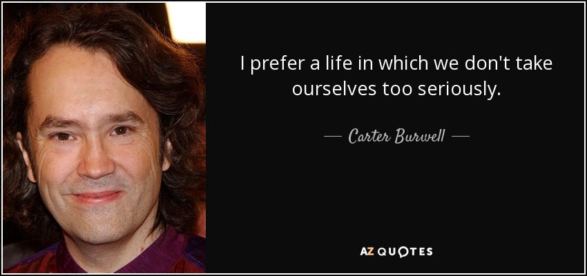I prefer a life in which we don't take ourselves too seriously. - Carter Burwell
