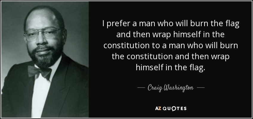 I prefer a man who will burn the flag and then wrap himself in the constitution to a man who will burn the constitution and then wrap himself in the flag. - Craig Washington