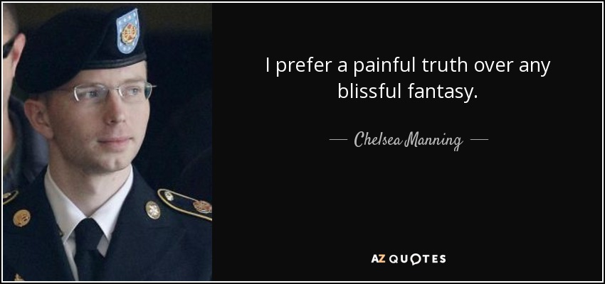 I prefer a painful truth over any blissful fantasy. - Chelsea Manning
