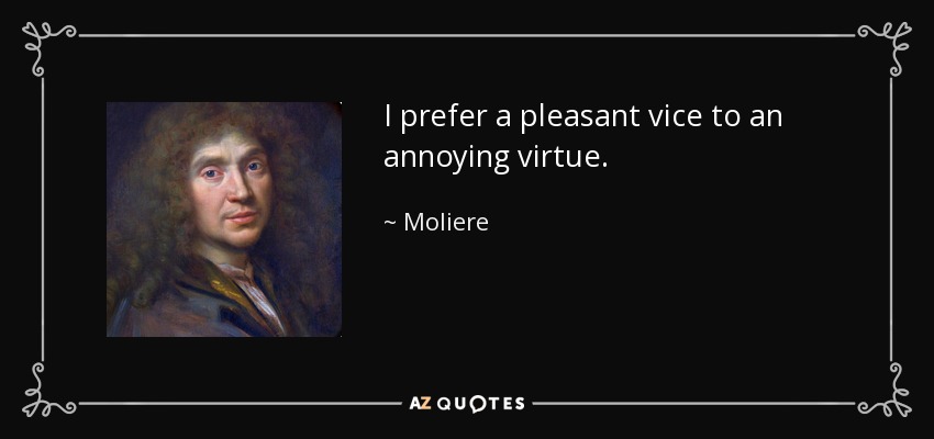 I prefer a pleasant vice to an annoying virtue. - Moliere