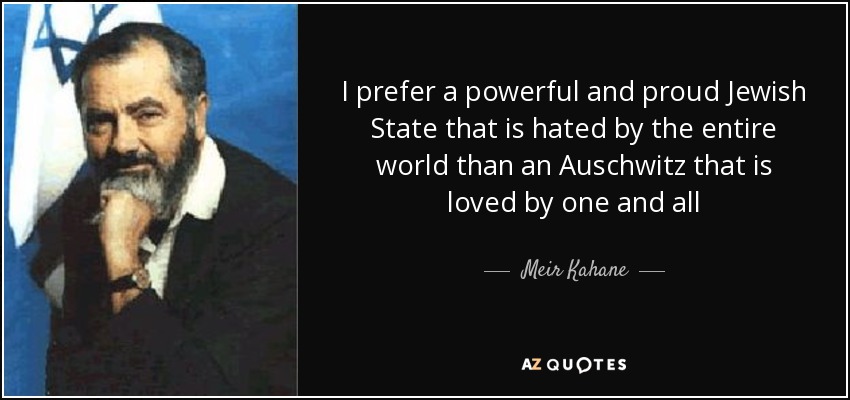 I prefer a powerful and proud Jewish State that is hated by the entire world than an Auschwitz that is loved by one and all - Meir Kahane