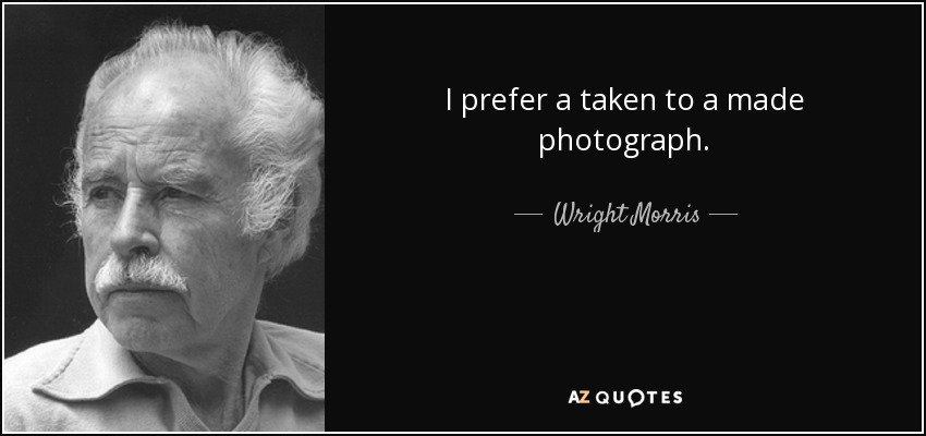 I prefer a taken to a made photograph. - Wright Morris