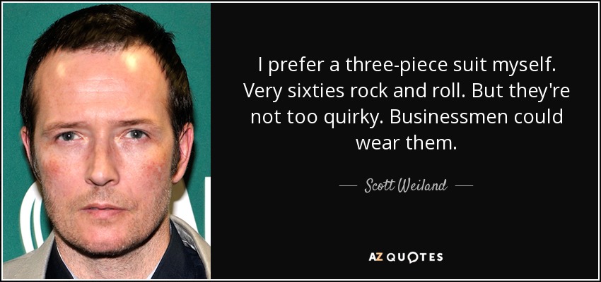 I prefer a three-piece suit myself. Very sixties rock and roll. But they're not too quirky. Businessmen could wear them. - Scott Weiland