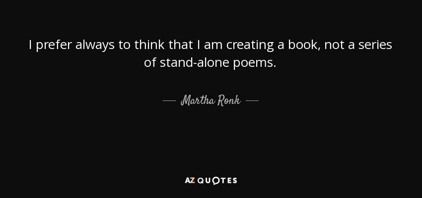 I prefer always to think that I am creating a book, not a series of stand-alone poems. - Martha Ronk
