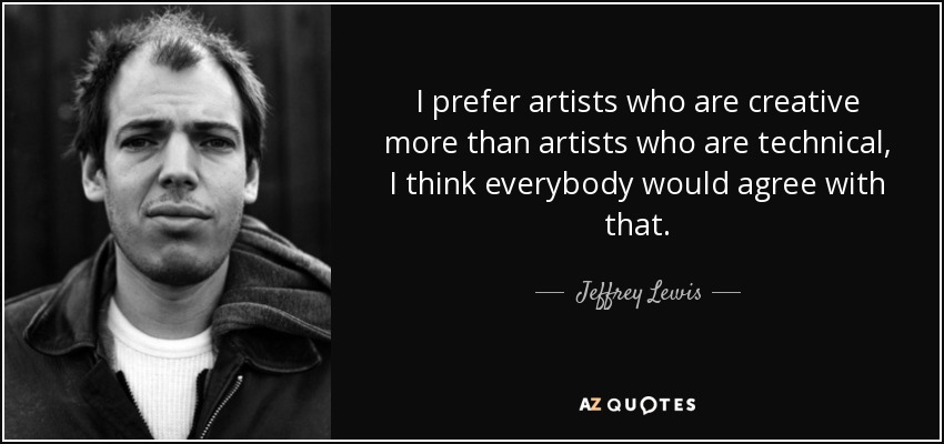 I prefer artists who are creative more than artists who are technical, I think everybody would agree with that. - Jeffrey Lewis