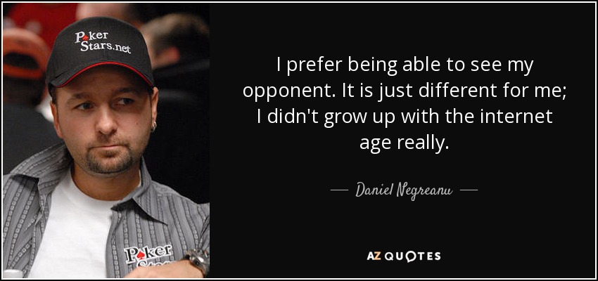 I prefer being able to see my opponent. It is just different for me; I didn't grow up with the internet age really. - Daniel Negreanu
