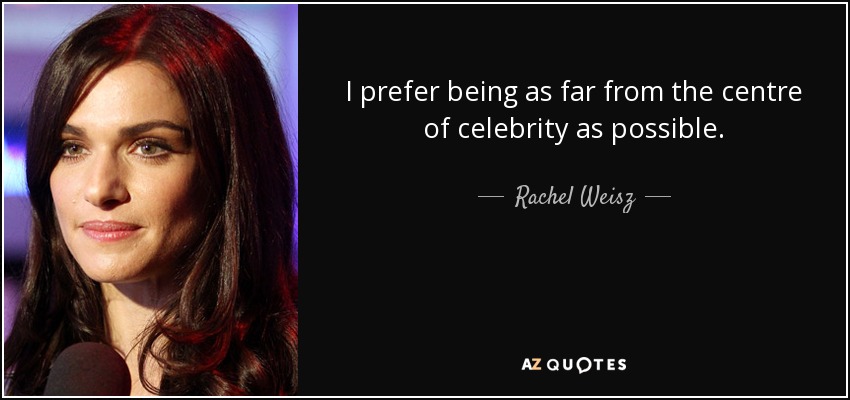 I prefer being as far from the centre of celebrity as possible. - Rachel Weisz