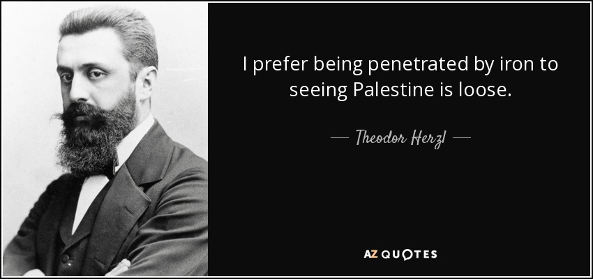 I prefer being penetrated by iron to seeing Palestine is loose. - Theodor Herzl