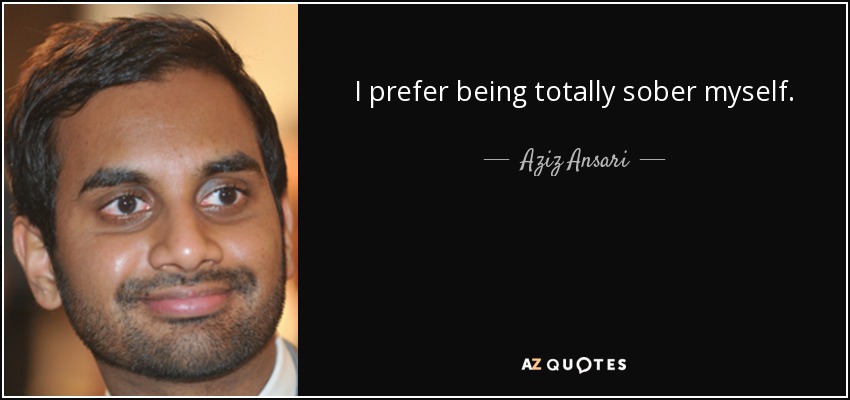 I prefer being totally sober myself. - Aziz Ansari