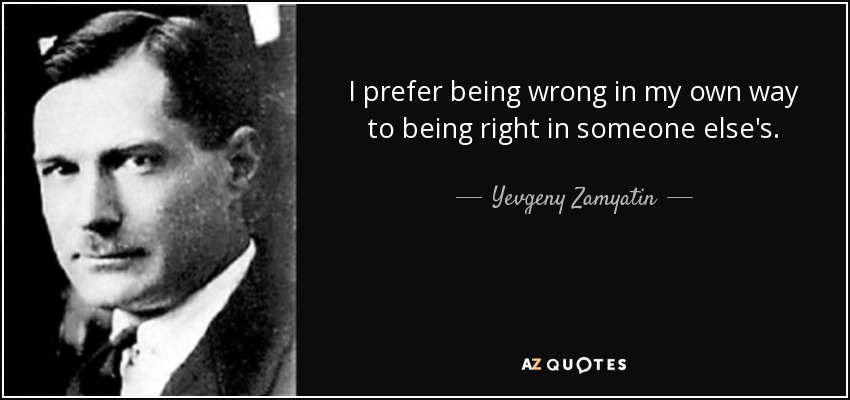 I prefer being wrong in my own way to being right in someone else's. - Yevgeny Zamyatin