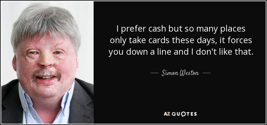 I prefer cash but so many places only take cards these days, it forces you down a line and I don't like that. - Simon Weston