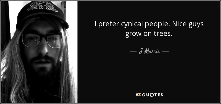 I prefer cynical people. Nice guys grow on trees. - J Mascis