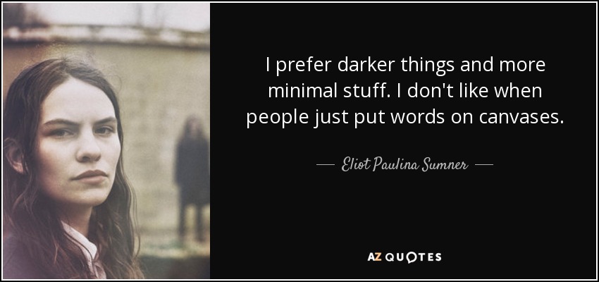 I prefer darker things and more minimal stuff. I don't like when people just put words on canvases. - Eliot Paulina Sumner