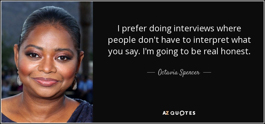 I prefer doing interviews where people don't have to interpret what you say. I'm going to be real honest. - Octavia Spencer