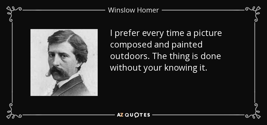 I prefer every time a picture composed and painted outdoors. The thing is done without your knowing it. - Winslow Homer