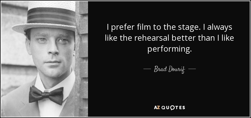 I prefer film to the stage. I always like the rehearsal better than I like performing. - Brad Dourif