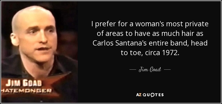 I prefer for a woman's most private of areas to have as much hair as Carlos Santana's entire band, head to toe, circa 1972. - Jim Goad