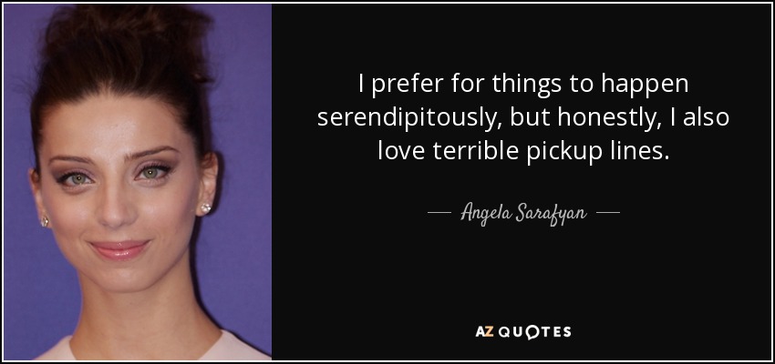 I prefer for things to happen serendipitously, but honestly, I also love terrible pickup lines. - Angela Sarafyan