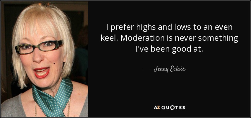 I prefer highs and lows to an even keel. Moderation is never something I've been good at. - Jenny Eclair