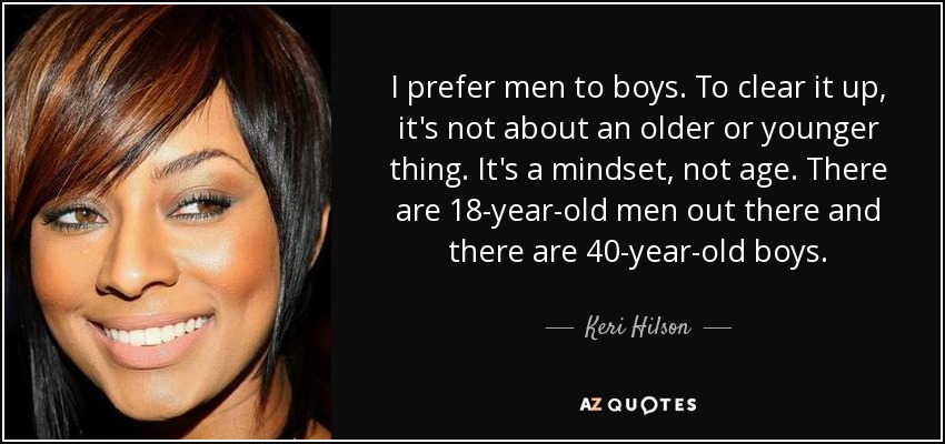 I prefer men to boys. To clear it up, it's not about an older or younger thing. It's a mindset, not age. There are 18-year-old men out there and there are 40-year-old boys. - Keri Hilson