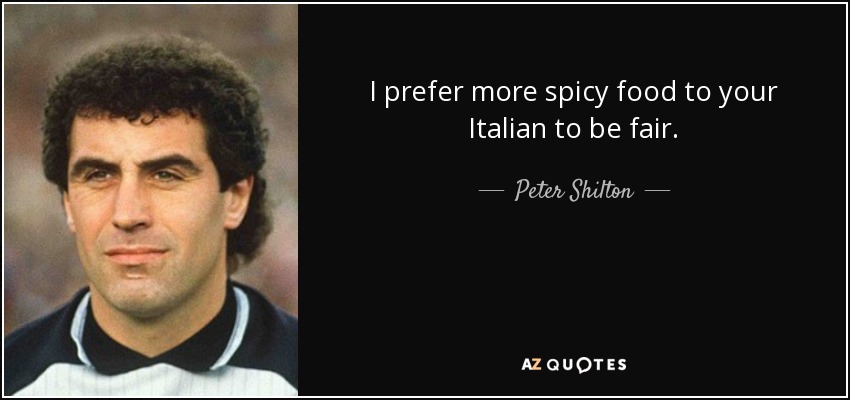 I prefer more spicy food to your Italian to be fair. - Peter Shilton