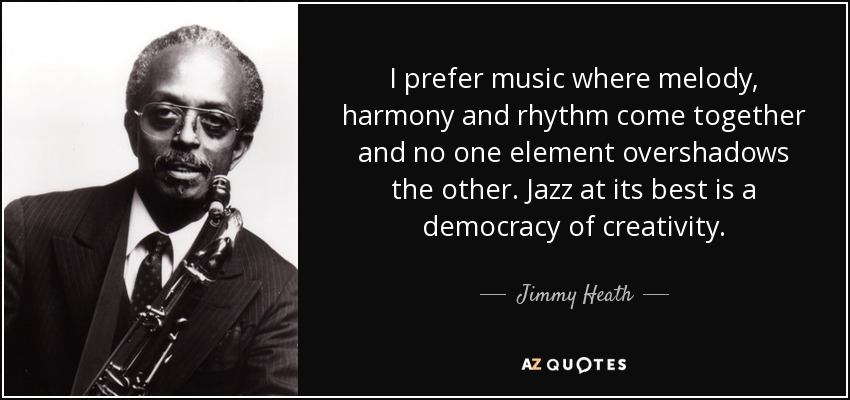 I prefer music where melody, harmony and rhythm come together and no one element overshadows the other. Jazz at its best is a democracy of creativity. - Jimmy Heath