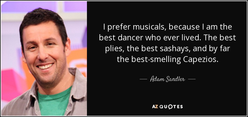 I prefer musicals, because I am the best dancer who ever lived. The best plies, the best sashays, and by far the best-smelling Capezios. - Adam Sandler
