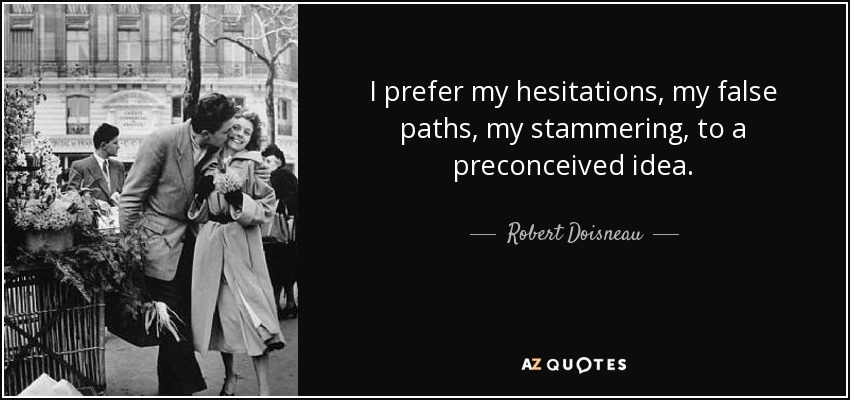 I prefer my hesitations, my false paths, my stammering, to a preconceived idea. - Robert Doisneau