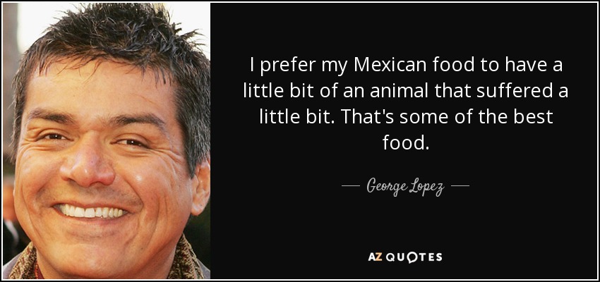 I prefer my Mexican food to have a little bit of an animal that suffered a little bit. That's some of the best food. - George Lopez