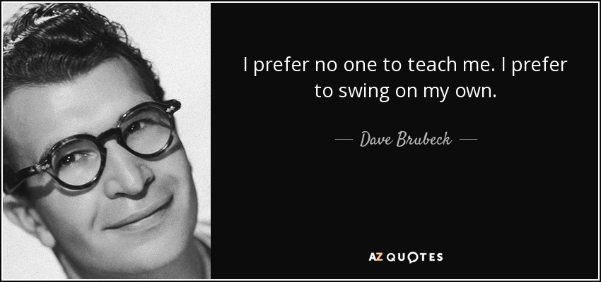 I prefer no one to teach me. I prefer to swing on my own. - Dave Brubeck