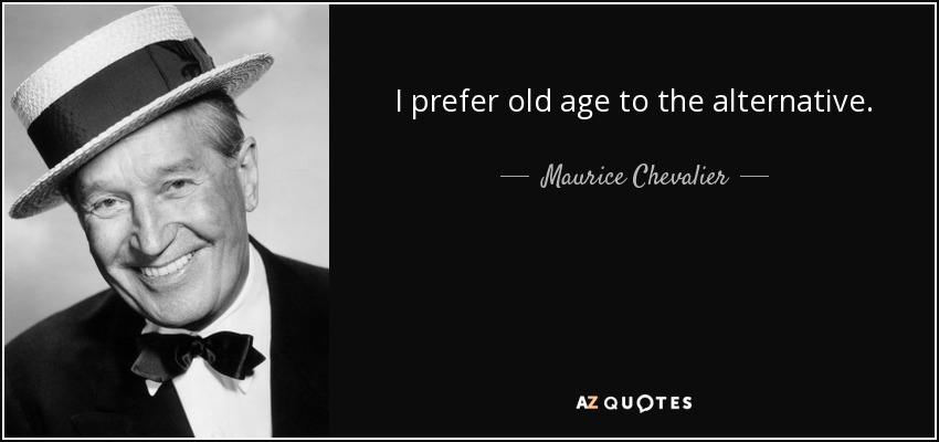 I prefer old age to the alternative. - Maurice Chevalier