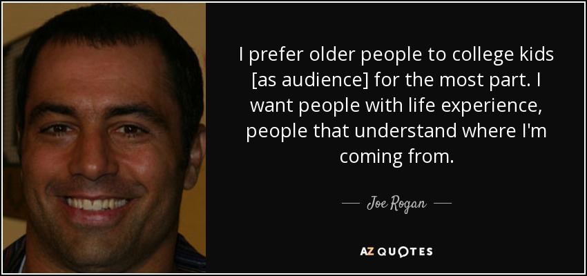 I prefer older people to college kids [as audience] for the most part. I want people with life experience, people that understand where I'm coming from. - Joe Rogan