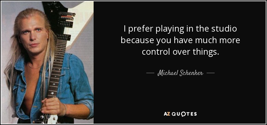 I prefer playing in the studio because you have much more control over things. - Michael Schenker