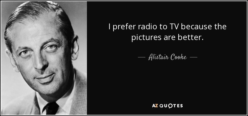 I prefer radio to TV because the pictures are better. - Alistair Cooke