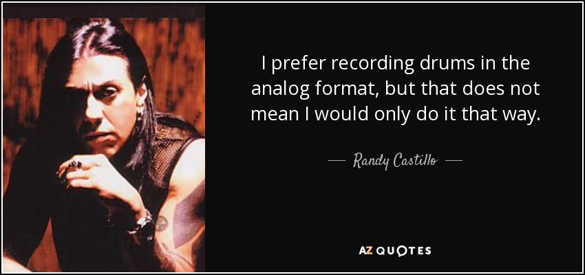 I prefer recording drums in the analog format, but that does not mean I would only do it that way. - Randy Castillo