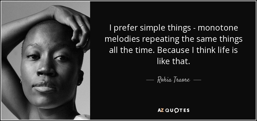 I prefer simple things - monotone melodies repeating the same things all the time. Because I think life is like that. - Rokia Traore