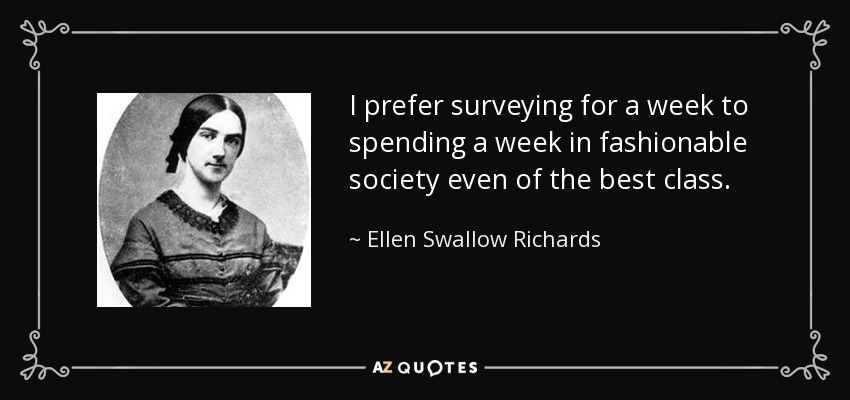 I prefer surveying for a week to spending a week in fashionable society even of the best class. - Ellen Swallow Richards