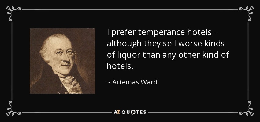 I prefer temperance hotels - although they sell worse kinds of liquor than any other kind of hotels. - Artemas Ward