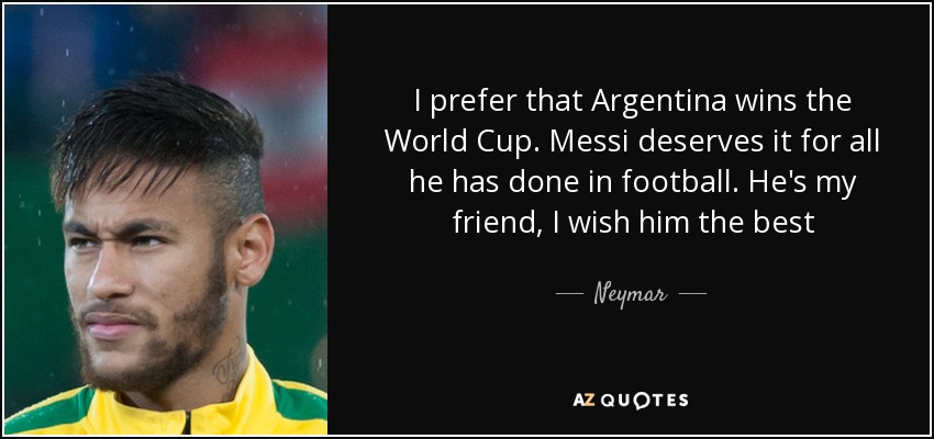 I prefer that Argentina wins the World Cup. Messi deserves it for all he has done in football. He's my friend, I wish him the best - Neymar