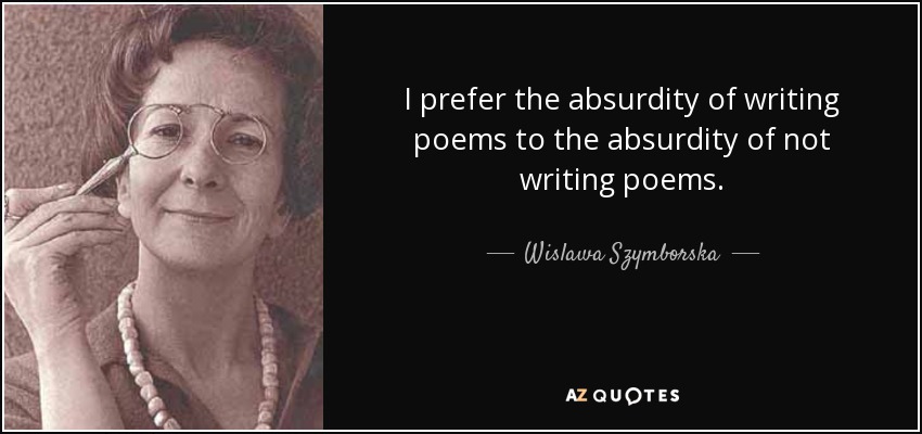 I prefer the absurdity of writing poems to the absurdity of not writing poems. - Wislawa Szymborska