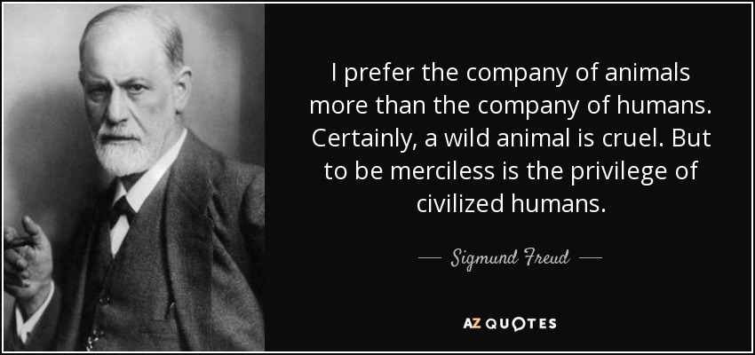 I prefer the company of animals more than the company of humans. Certainly, a wild animal is cruel. But to be merciless is the privilege of civilized humans. - Sigmund Freud
