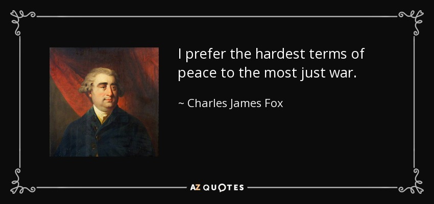 I prefer the hardest terms of peace to the most just war. - Charles James Fox