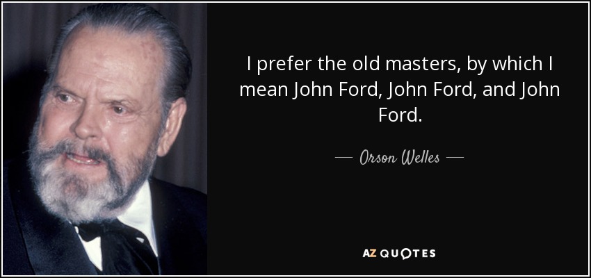 I prefer the old masters, by which I mean John Ford, John Ford, and John Ford. - Orson Welles