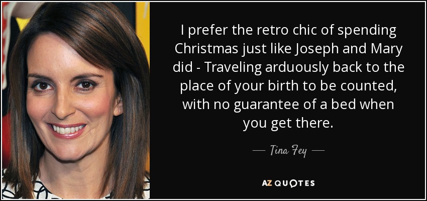I prefer the retro chic of spending Christmas just like Joseph and Mary did - Traveling arduously back to the place of your birth to be counted, with no guarantee of a bed when you get there. - Tina Fey