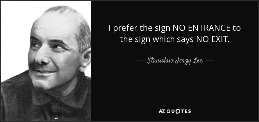 I prefer the sign NO ENTRANCE to the sign which says NO EXIT. - Stanislaw Jerzy Lec