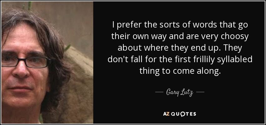 I prefer the sorts of words that go their own way and are very choosy about where they end up. They don't fall for the first frillily syllabled thing to come along. - Gary Lutz