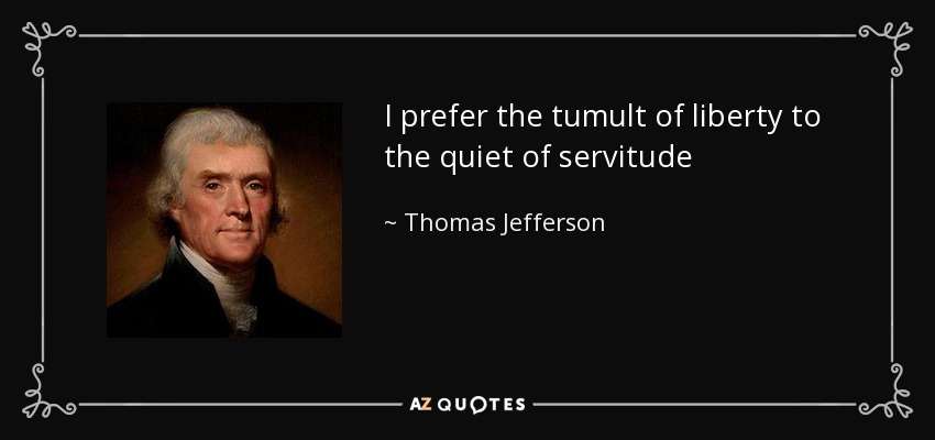 I prefer the tumult of liberty to the quiet of servitude - Thomas Jefferson