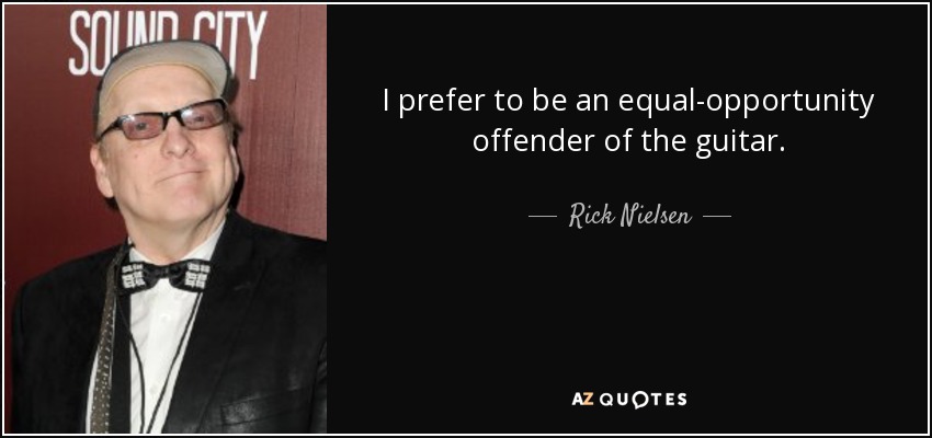 I prefer to be an equal-opportunity offender of the guitar. - Rick Nielsen
