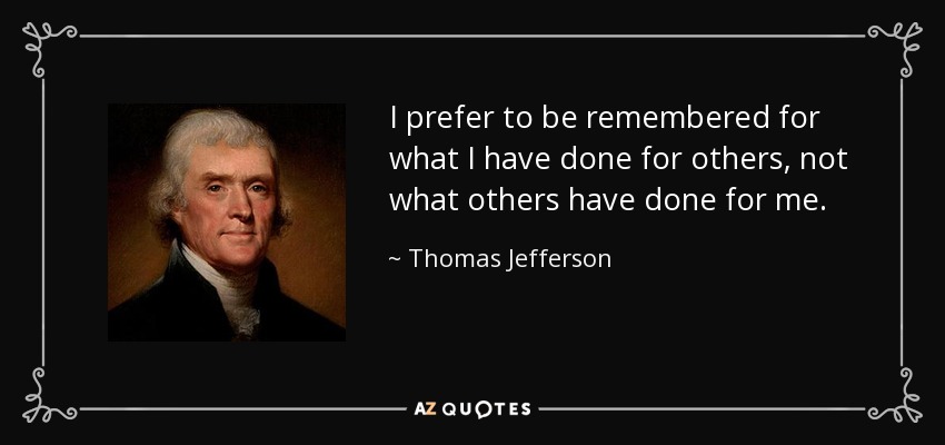 I prefer to be remembered for what I have done for others, not what others have done for me. - Thomas Jefferson