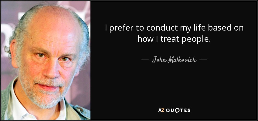 I prefer to conduct my life based on how I treat people. - John Malkovich